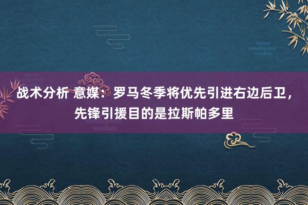 战术分析 意媒：罗马冬季将优先引进右边后卫，先锋引援目的是拉斯帕多里