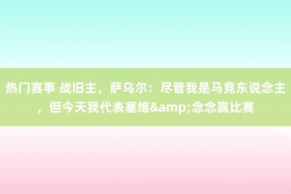 热门赛事 战旧主，萨乌尔：尽管我是马竞东说念主，但今天我代表塞维&念念赢比赛