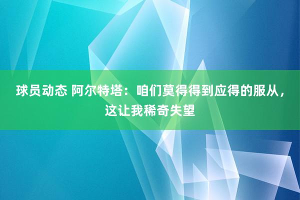 球员动态 阿尔特塔：咱们莫得得到应得的服从，这让我稀奇失望