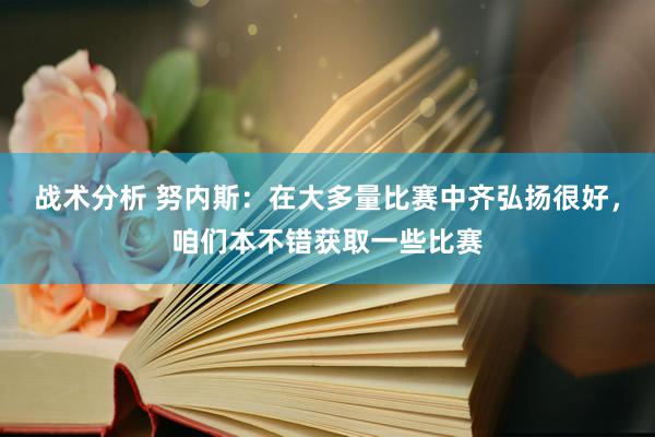 战术分析 努内斯：在大多量比赛中齐弘扬很好，咱们本不错获取一些比赛