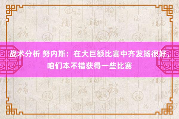 战术分析 努内斯：在大巨额比赛中齐发扬很好，咱们本不错获得一些比赛