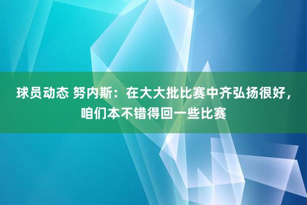 球员动态 努内斯：在大大批比赛中齐弘扬很好，咱们本不错得回一些比赛