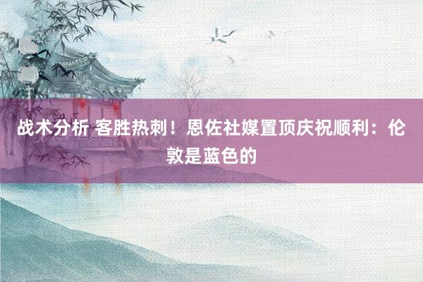 战术分析 客胜热刺！恩佐社媒置顶庆祝顺利：伦敦是蓝色的