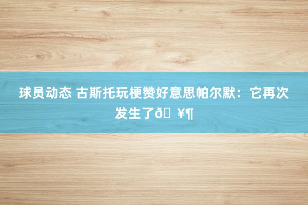 球员动态 古斯托玩梗赞好意思帕尔默：它再次发生了🥶