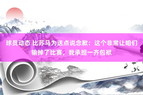 球员动态 比苏马为送点说念歉：这个非常让咱们输掉了比赛，我承担一齐包袱