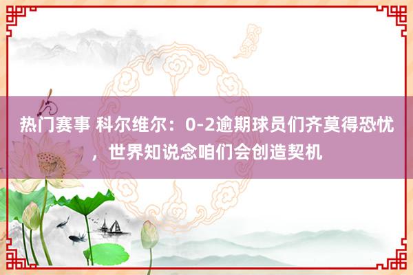 热门赛事 科尔维尔：0-2逾期球员们齐莫得恐忧，世界知说念咱们会创造契机