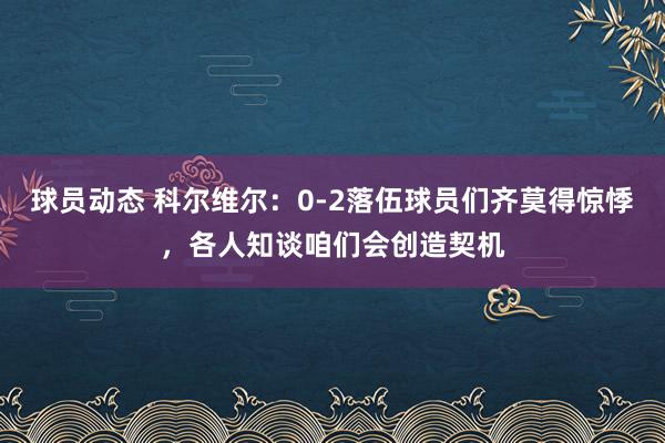 球员动态 科尔维尔：0-2落伍球员们齐莫得惊悸，各人知谈咱们会创造契机