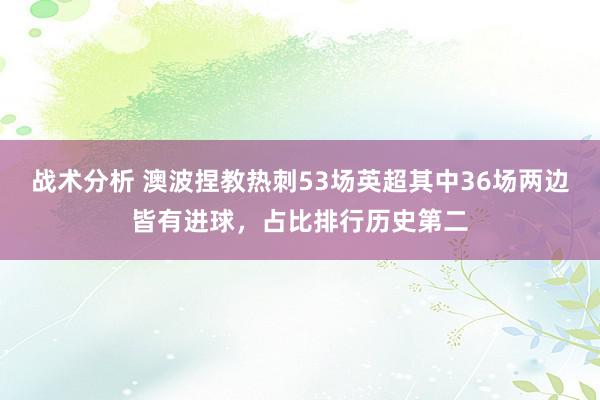 战术分析 澳波捏教热刺53场英超其中36场两边皆有进球，占比排行历史第二