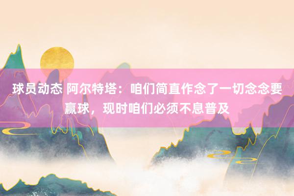 球员动态 阿尔特塔：咱们简直作念了一切念念要赢球，现时咱们必须不息普及