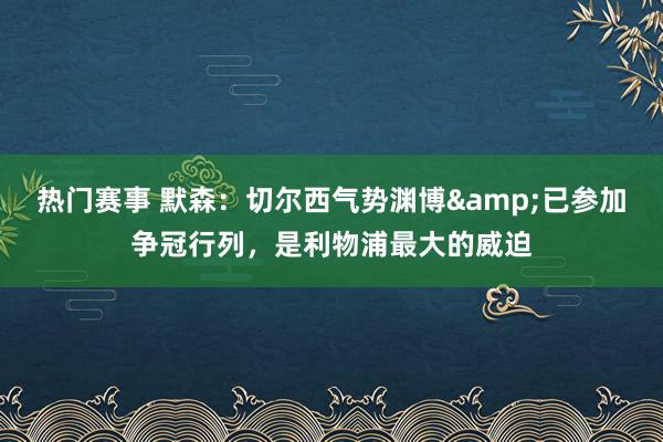 热门赛事 默森：切尔西气势渊博&已参加争冠行列，是利物浦最大的威迫