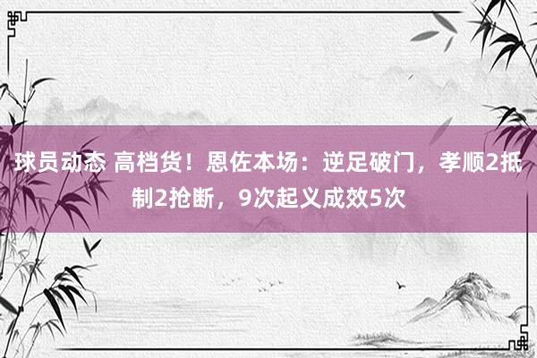 球员动态 高档货！恩佐本场：逆足破门，孝顺2抵制2抢断，9次起义成效5次