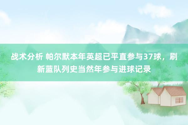 战术分析 帕尔默本年英超已平直参与37球，刷新蓝队列史当然年参与进球记录