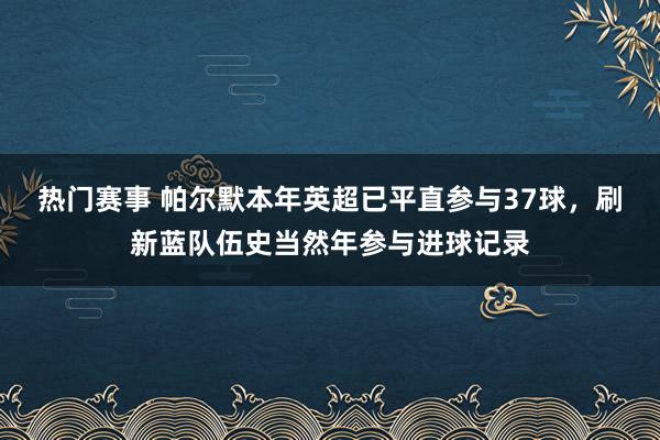 热门赛事 帕尔默本年英超已平直参与37球，刷新蓝队伍史当然年参与进球记录