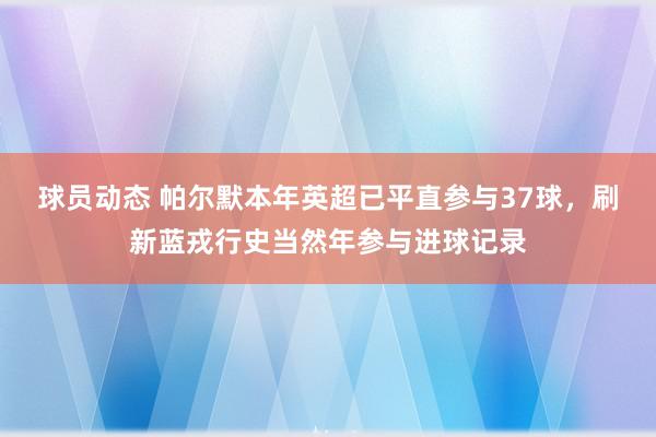 球员动态 帕尔默本年英超已平直参与37球，刷新蓝戎行史当然年参与进球记录