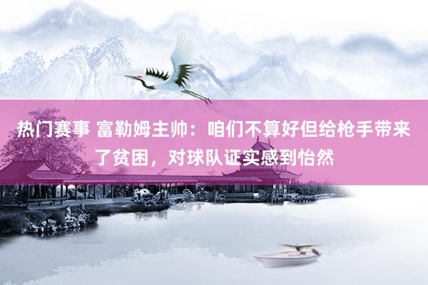 热门赛事 富勒姆主帅：咱们不算好但给枪手带来了贫困，对球队证实感到怡然