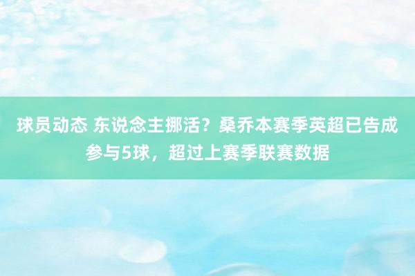 球员动态 东说念主挪活？桑乔本赛季英超已告成参与5球，超过上赛季联赛数据