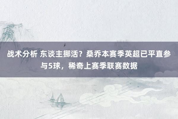 战术分析 东谈主挪活？桑乔本赛季英超已平直参与5球，稀奇上赛季联赛数据