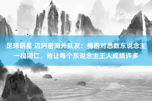 足球明星 迈阿密海外队友：梅西对悉数东说念主一视同仁，他让每个东说念主王人成绩许多