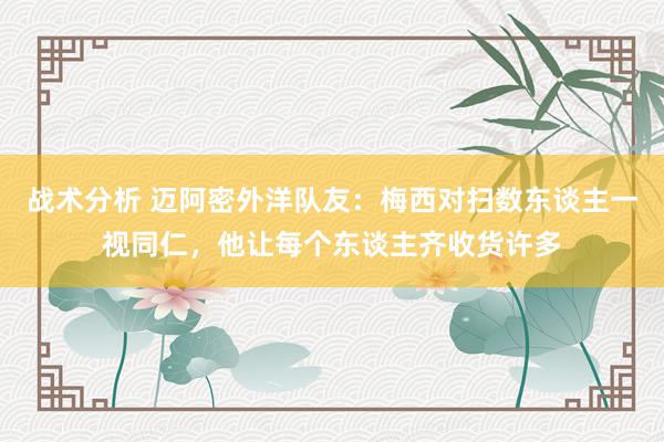 战术分析 迈阿密外洋队友：梅西对扫数东谈主一视同仁，他让每个东谈主齐收货许多