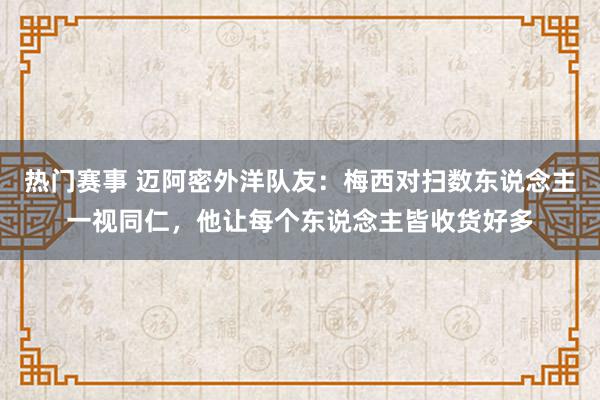 热门赛事 迈阿密外洋队友：梅西对扫数东说念主一视同仁，他让每个东说念主皆收货好多