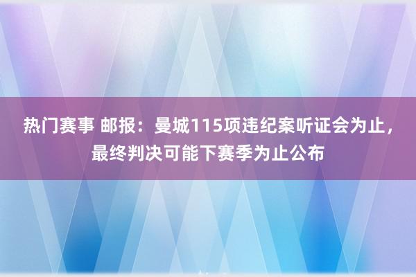 热门赛事 邮报：曼城115项违纪案听证会为止，最终判决可能下赛季为止公布