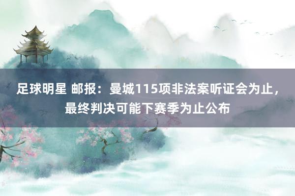 足球明星 邮报：曼城115项非法案听证会为止，最终判决可能下赛季为止公布