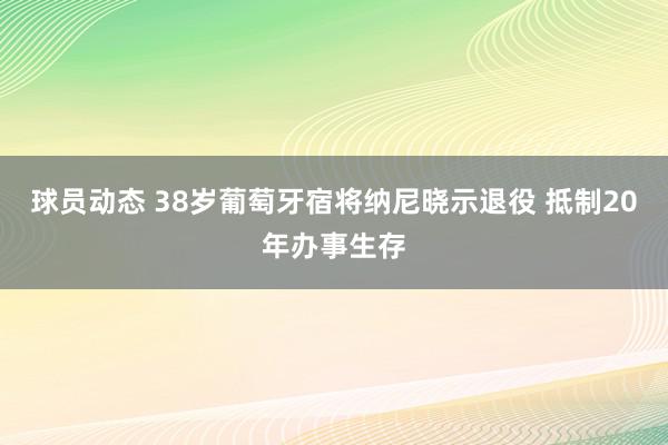 球员动态 38岁葡萄牙宿将纳尼晓示退役 抵制20年办事生存