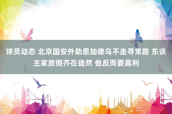 球员动态 北京国安外助恩加德乌不走寻常路 东谈主家放假齐在徒然 他反而要赢利