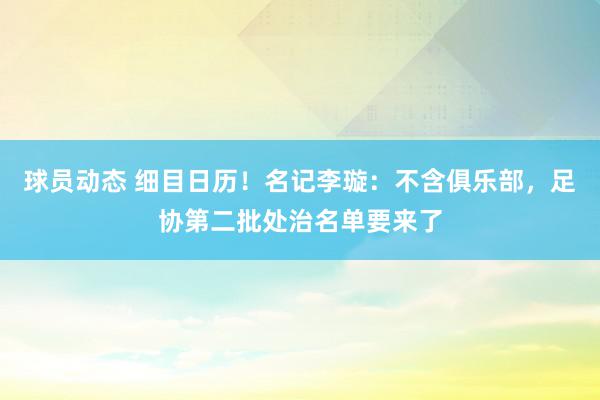 球员动态 细目日历！名记李璇：不含俱乐部，足协第二批处治名单要来了