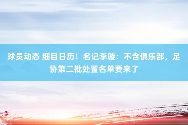 球员动态 细目日历！名记李璇：不含俱乐部，足协第二批处置名单要来了