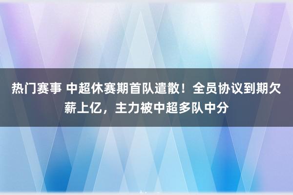 热门赛事 中超休赛期首队遣散！全员协议到期欠薪上亿，主力被中超多队中分