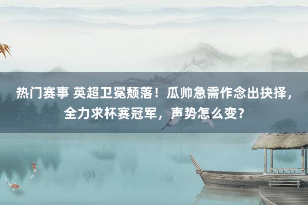 热门赛事 英超卫冕颓落！瓜帅急需作念出抉择，全力求杯赛冠军，声势怎么变？