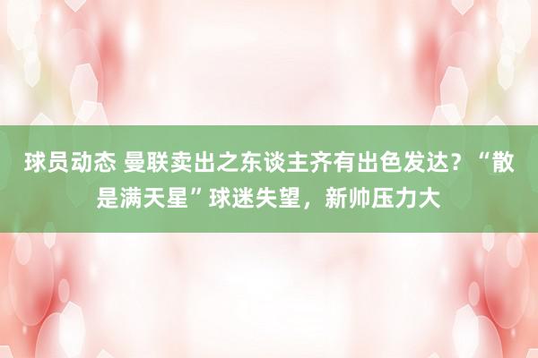 球员动态 曼联卖出之东谈主齐有出色发达？“散是满天星”球迷失望，新帅压力大