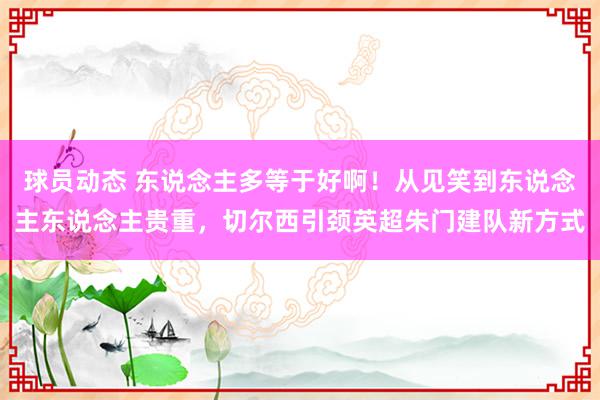 球员动态 东说念主多等于好啊！从见笑到东说念主东说念主贵重，切尔西引颈英超朱门建队新方式